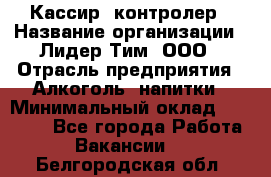 Кассир -контролер › Название организации ­ Лидер Тим, ООО › Отрасль предприятия ­ Алкоголь, напитки › Минимальный оклад ­ 36 000 - Все города Работа » Вакансии   . Белгородская обл.